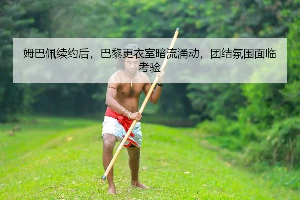姆巴佩续约后，巴黎更衣室暗流涌动，团结氛围面临考验